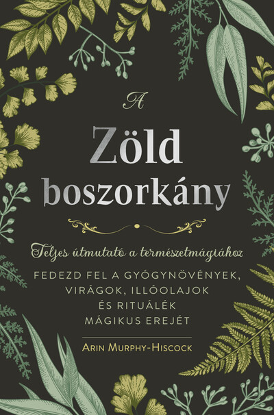 A zöld boszorkány - Teljes útmutató a természetmágiához - FEDEZD FEL A GYÓGYNÖVÉNYEK, VIRÁGOK, ILLÓOLAJOK ÉS RITUÁLÉK MÁGIKUS EREJÉT