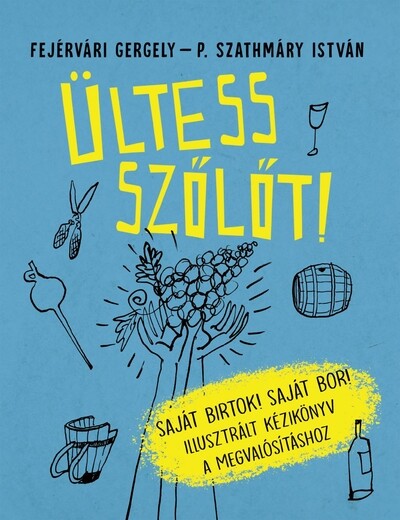 Ültess szőlőt! - Saját birtok! Saját bor! - Illusztrált kézikönyv a megvalósításhoz