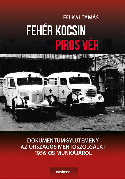 Fehér kocsin piros vér - Dokumentumgyűjtemény az Országos Mentőszolgálat 1956-os munkájáról